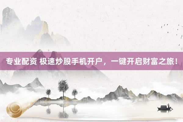专业配资 极速炒股手机开户，一键开启财富之旅！