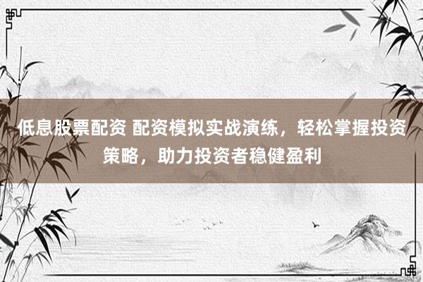 低息股票配资 配资模拟实战演练,轻松掌握投资策略,助力投资者稳健盈利