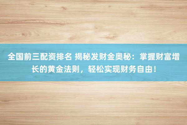全国前三配资排名 揭秘发财金奥秘:掌握财富增长的黄金法则,轻松实现财务自由!