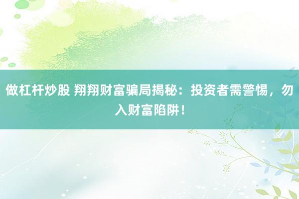 做杠杆炒股 翔翔财富骗局揭秘:投资者需警惕,勿入财富陷阱!