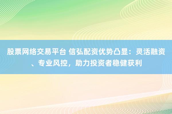 股票网络交易平台 信弘配资优势凸显:灵活融资、专业风控,助力投资者稳健获利