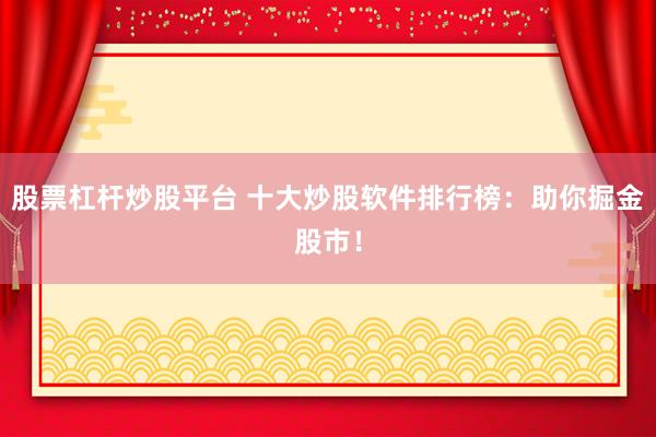 股票杠杆炒股平台 十大炒股软件排行榜:助你掘金股市!