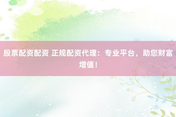 股票配资配资 正规配资代理：专业平台，助您财富增值！