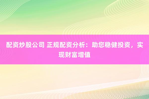 配资炒股公司 正规配资分析：助您稳健投资，实现财富增值