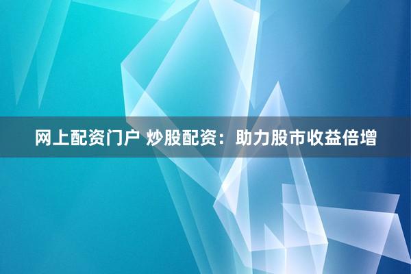 网上配资门户 炒股配资:助力股市收益倍增