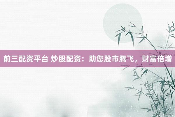 前三配资平台 炒股配资:助您股市腾飞,财富倍增