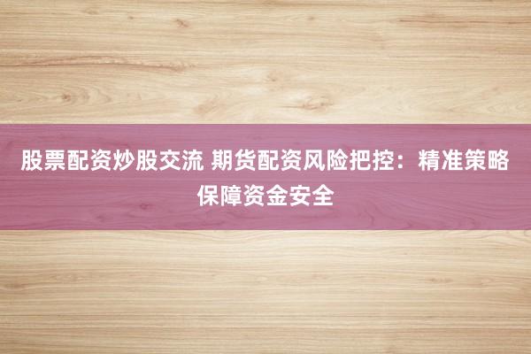 股票配资炒股交流 期货配资风险把控：精准策略保障资金安全