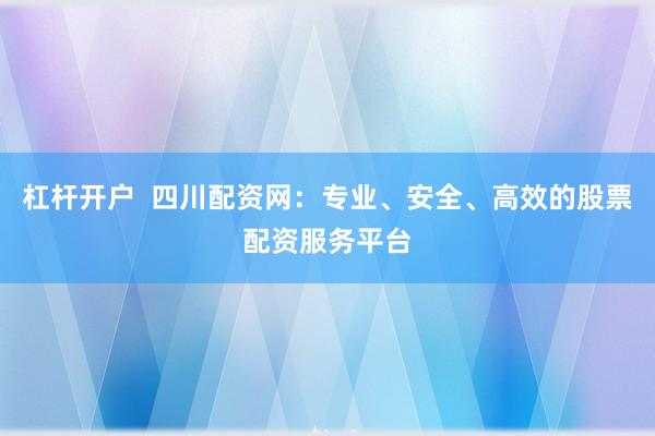 杠杆开户  四川配资网：专业、安全、高效的股票配资服务平台