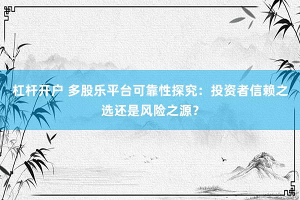 杠杆开户 多股乐平台可靠性探究：投资者信赖之选还是风险之源？