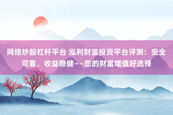 网络炒股杠杆平台 泓利财富投资平台评测:安全可靠,收益稳健——您的财富增值好选择