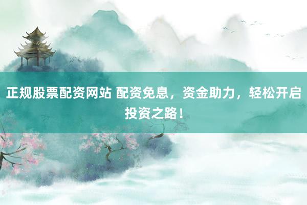 正规股票配资网站 配资免息，资金助力，轻松开启投资之路！
