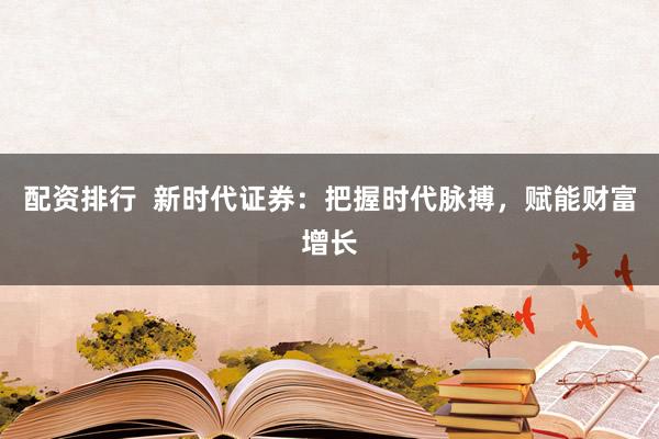 配资排行  新时代证券：把握时代脉搏，赋能财富增长