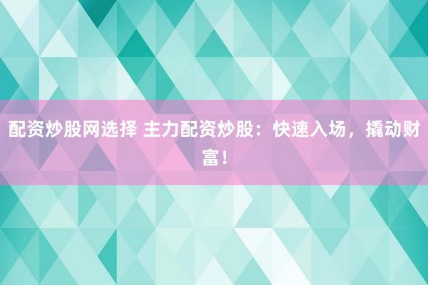 配资炒股网选择 主力配资炒股：快速入场，撬动财富！