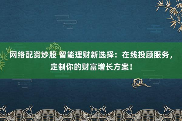网络配资炒股 智能理财新选择：在线投顾服务，定制你的财富增长方案！