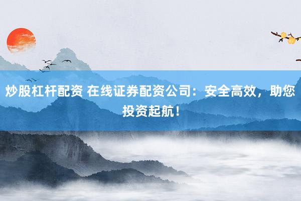 炒股杠杆配资 在线证券配资公司：安全高效，助您投资起航！