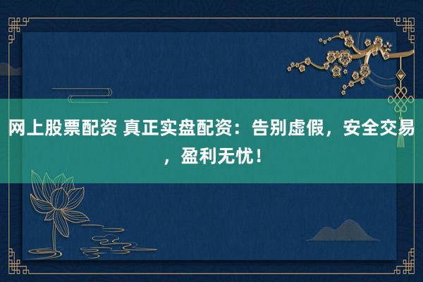 网上股票配资 真正实盘配资：告别虚假，安全交易，盈利无忧！