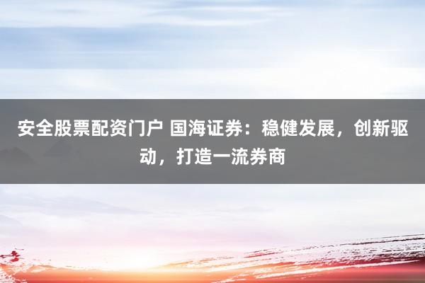 安全股票配资门户 国海证券：稳健发展，创新驱动，打造一流券商