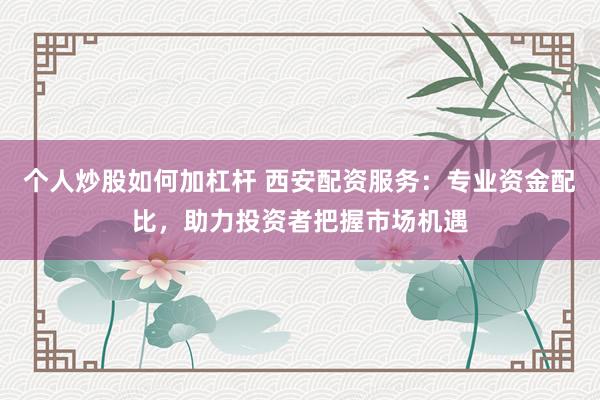 个人炒股如何加杠杆 西安配资服务：专业资金配比，助力投资者把握市场机遇