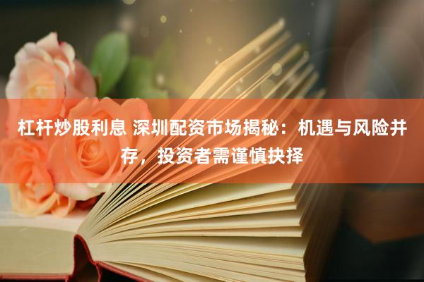 杠杆炒股利息 深圳配资市场揭秘：机遇与风险并存，投资者需谨慎抉择