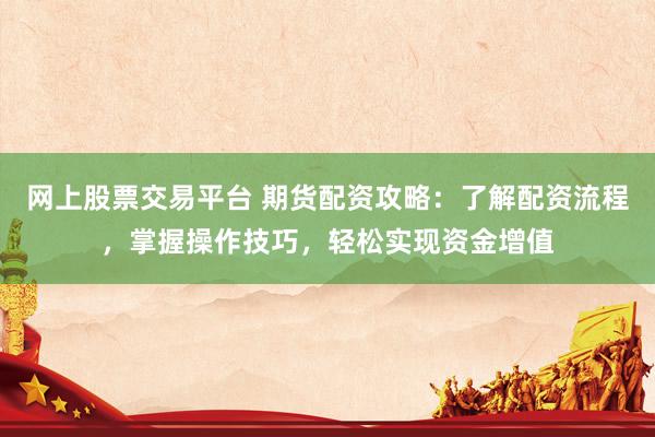 网上股票交易平台 期货配资攻略：了解配资流程，掌握操作技巧，轻松实现资金增值