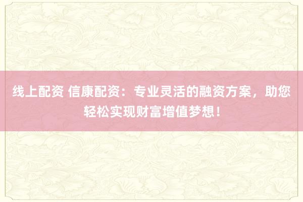 线上配资 信康配资：专业灵活的融资方案，助您轻松实现财富增值梦想！