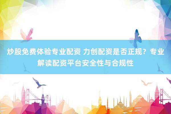 炒股免费体验专业配资 力创配资是否正规?专业解读配资平台安全性与合规性