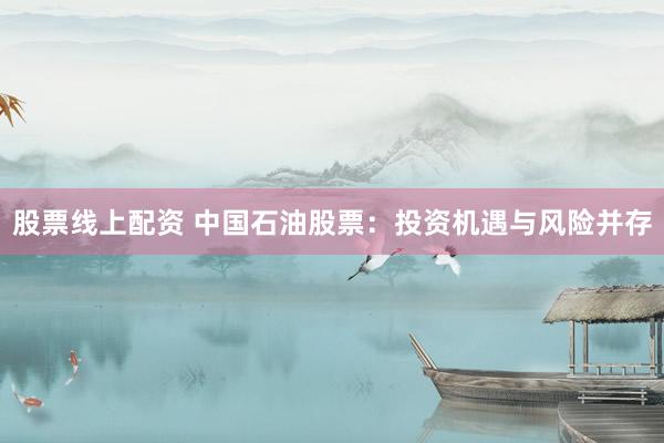 股票线上配资 中国石油股票：投资机遇与风险并存