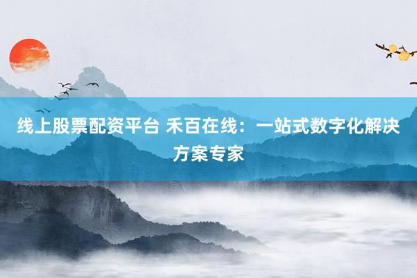 线上股票配资平台 禾百在线:一站式数字化解决方案专家