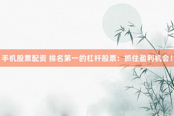 手机股票配资 排名第一的杠杆股票:抓住盈利机会!