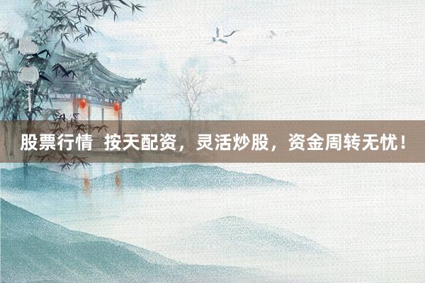 股票行情  按天配资，灵活炒股，资金周转无忧！