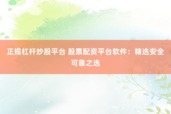 正规杠杆炒股平台 股票配资平台软件：精选安全可靠之选