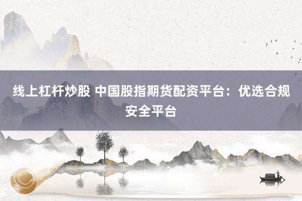 线上杠杆炒股 中国股指期货配资平台:优选合规安全平台