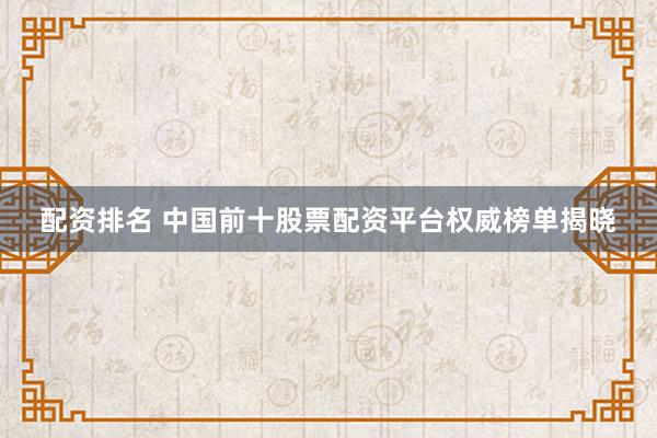 配资排名 中国前十股票配资平台权威榜单揭晓