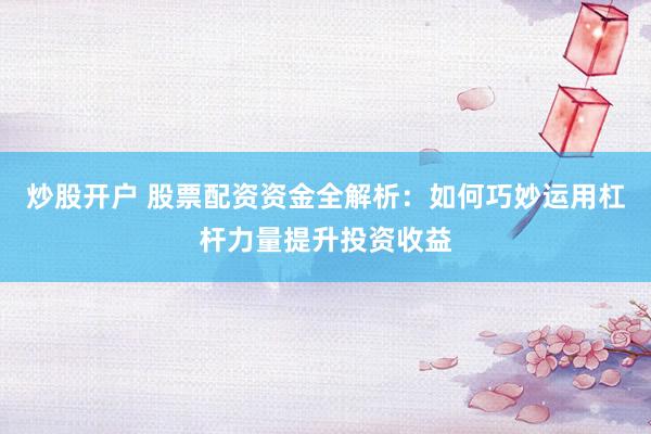 炒股开户 股票配资资金全解析：如何巧妙运用杠杆力量提升投资收益