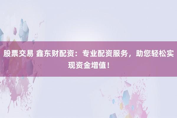 股票交易 鑫东财配资：专业配资服务，助您轻松实现资金增值！