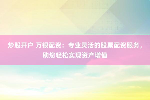 炒股开户 万银配资：专业灵活的股票配资服务，助您轻松实现资产增值