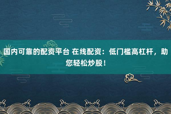 国内可靠的配资平台 在线配资:低门槛高杠杆,助您轻松炒股!