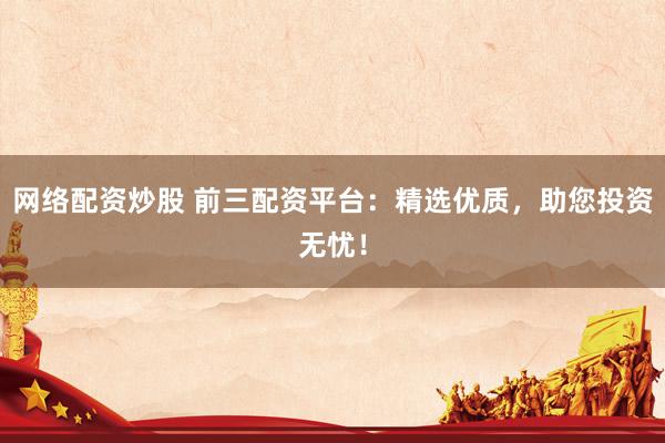 网络配资炒股 前三配资平台：精选优质，助您投资无忧！
