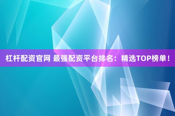 杠杆配资官网 最强配资平台排名:精选TOP榜单!