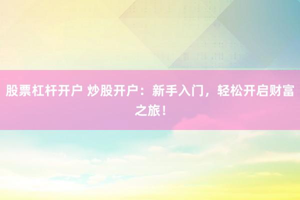 股票杠杆开户 炒股开户：新手入门，轻松开启财富之旅！