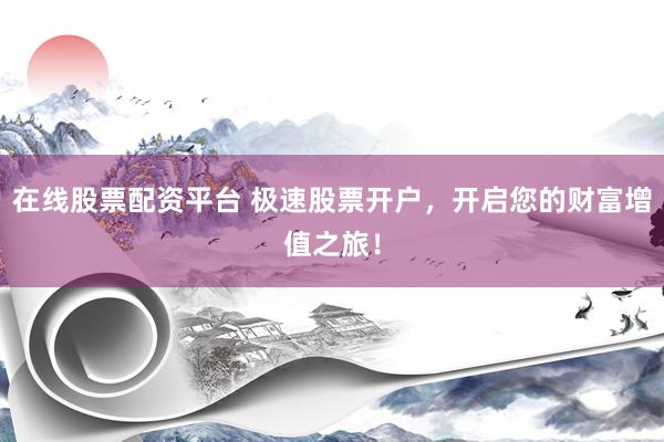 在线股票配资平台 极速股票开户，开启您的财富增值之旅！