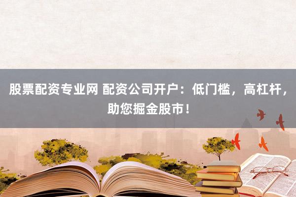 股票配资专业网 配资公司开户：低门槛，高杠杆，助您掘金股市！
