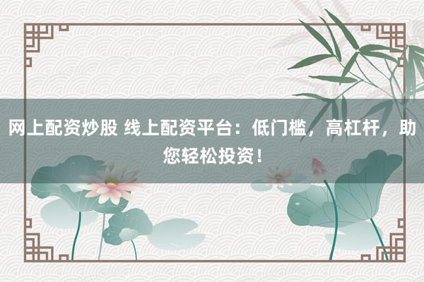 网上配资炒股 线上配资平台：低门槛，高杠杆，助您轻松投资！