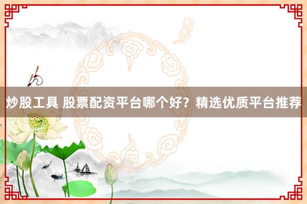 炒股工具 股票配资平台哪个好？精选优质平台推荐