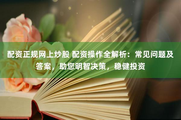配资正规网上炒股 配资操作全解析：常见问题及答案，助您明智决策，稳健投资