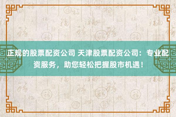 正规的股票配资公司 天津股票配资公司：专业配资服务，助您轻松把握股市机遇！