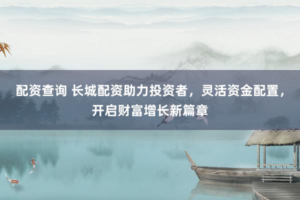 配资查询 长城配资助力投资者,灵活资金配置,开启财富增长新篇章