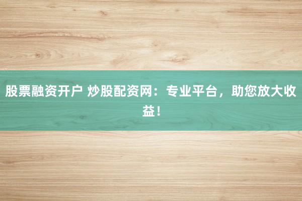股票融资开户 炒股配资网：专业平台，助您放大收益！