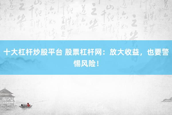 十大杠杆炒股平台 股票杠杆网：放大收益，也要警惕风险！
