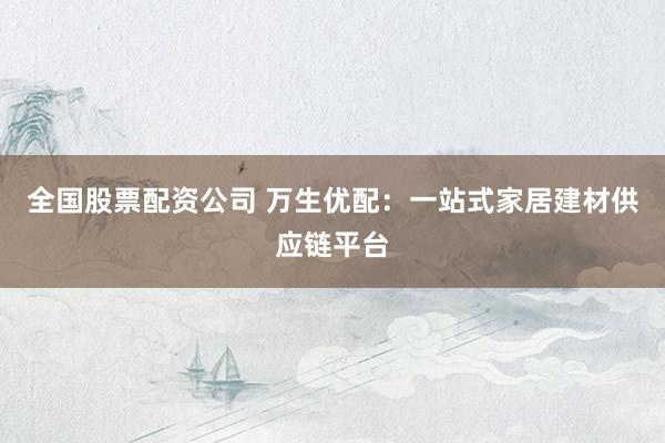 全国股票配资公司 万生优配：一站式家居建材供应链平台